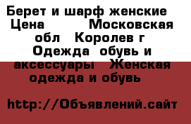 Берет и шарф женские › Цена ­ 400 - Московская обл., Королев г. Одежда, обувь и аксессуары » Женская одежда и обувь   